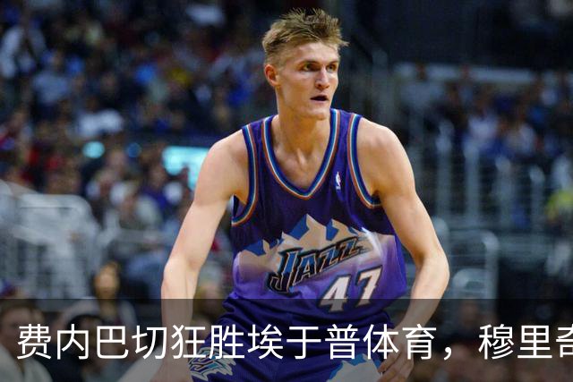 费内巴切狂胜埃于普体育，穆里奇大演四球秀，格林伍德同样闪耀